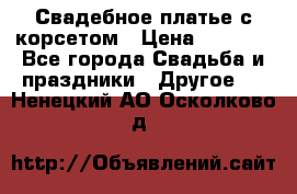 Свадебное платье с корсетом › Цена ­ 5 000 - Все города Свадьба и праздники » Другое   . Ненецкий АО,Осколково д.